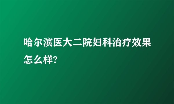 哈尔滨医大二院妇科治疗效果怎么样?