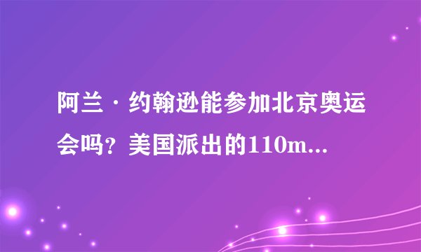 阿兰·约翰逊能参加北京奥运会吗？美国派出的110m选手都有谁？？？
