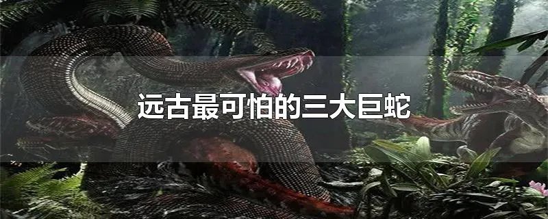 远古最可怕的三大巨蛇