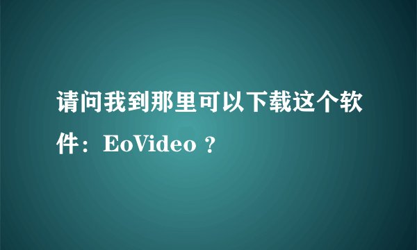 请问我到那里可以下载这个软件：EoVideo ？