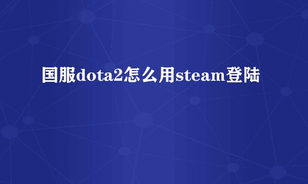 国服dota2怎么用steam登陆
