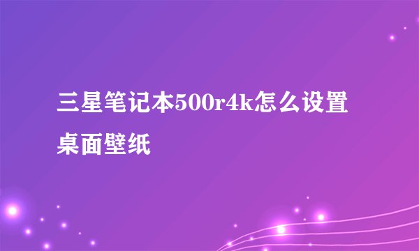 三星笔记本500r4k怎么设置桌面壁纸
