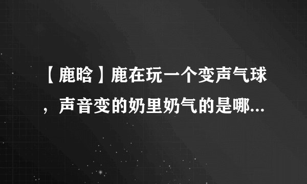 【鹿晗】鹿在玩一个变声气球，声音变的奶里奶气的是哪个节目或演唱会上的?