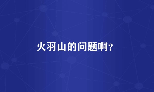 火羽山的问题啊？