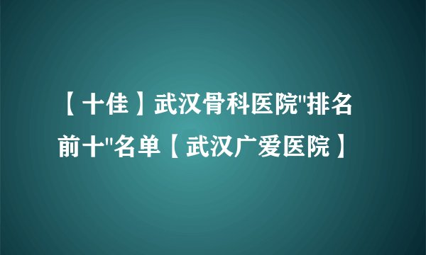 【十佳】武汉骨科医院