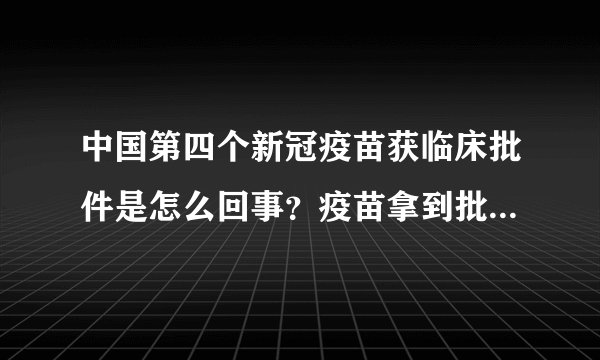 中国第四个新冠疫苗获临床批件是怎么回事？疫苗拿到批件离上市还需要几个月