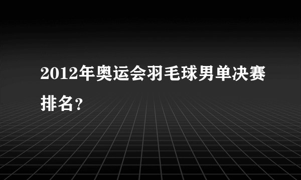 2012年奥运会羽毛球男单决赛排名？