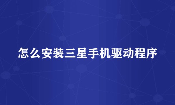 怎么安装三星手机驱动程序