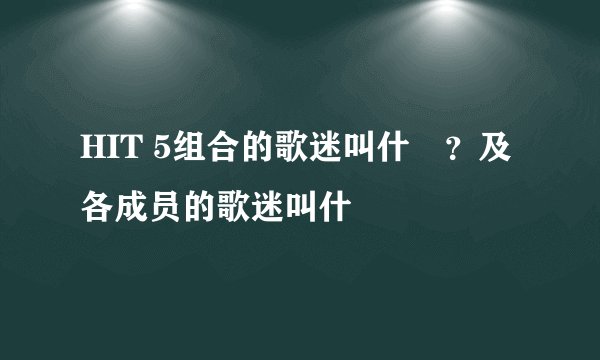 HIT 5组合的歌迷叫什麼？及各成员的歌迷叫什麼