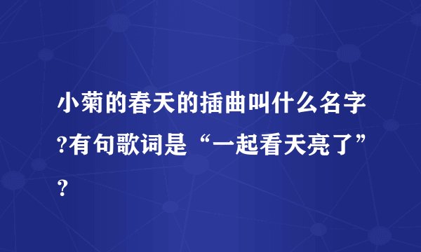 小菊的春天的插曲叫什么名字?有句歌词是“一起看天亮了”？