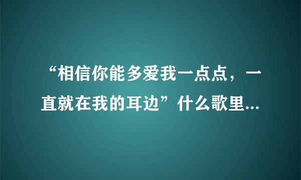 “相信你能多爱我一点点，一直就在我的耳边”什么歌里面的歌词？