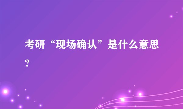 考研“现场确认”是什么意思？
