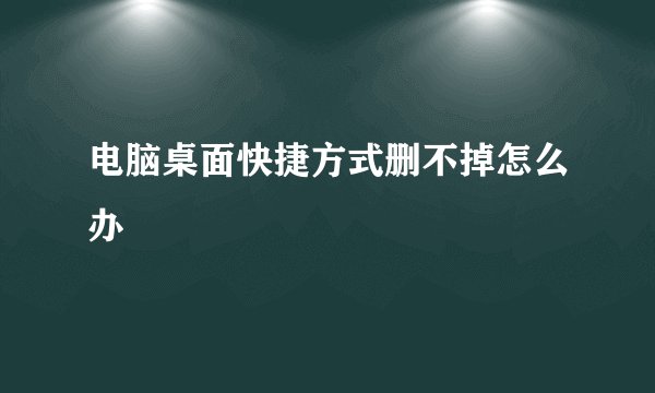 电脑桌面快捷方式删不掉怎么办