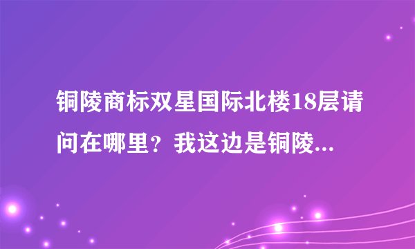 铜陵商标双星国际北楼18层请问在哪里？我这边是铜陵金苑小区，有公交车1路、10路、30路。请问做哪路车可