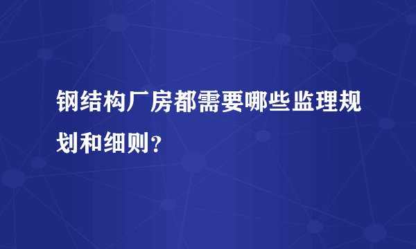 钢结构厂房都需要哪些监理规划和细则？