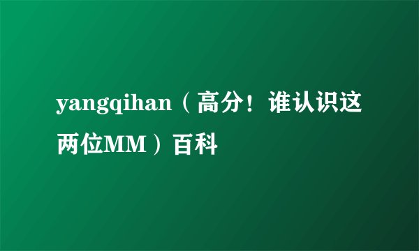 yangqihan（高分！谁认识这两位MM）百科