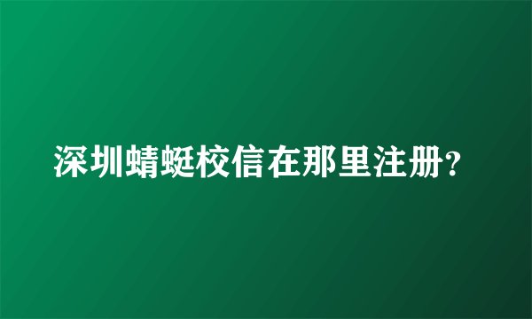 深圳蜻蜓校信在那里注册？
