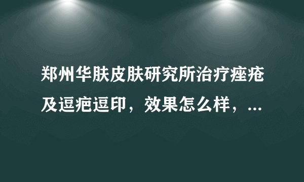 郑州华肤皮肤研究所治疗痤疮及逗疤逗印，效果怎么样，费用如何？