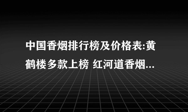 中国香烟排行榜及价格表:黄鹤楼多款上榜 红河道香烟2300一条