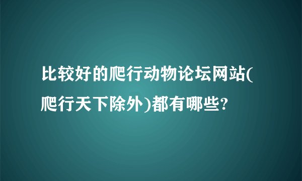 比较好的爬行动物论坛网站(爬行天下除外)都有哪些?