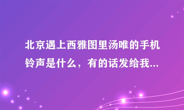 北京遇上西雅图里汤唯的手机铃声是什么，有的话发给我啦，谢啦