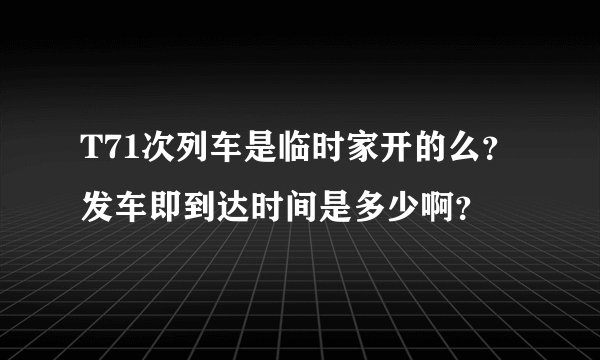 T71次列车是临时家开的么？发车即到达时间是多少啊？