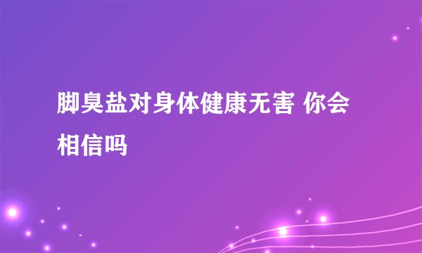 脚臭盐对身体健康无害 你会相信吗