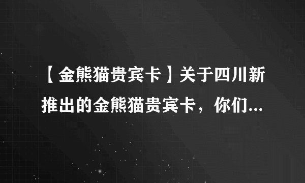 【金熊猫贵宾卡】关于四川新推出的金熊猫贵宾卡，你们觉得划算吗？就是包括100多个景点，5000多的门票的那