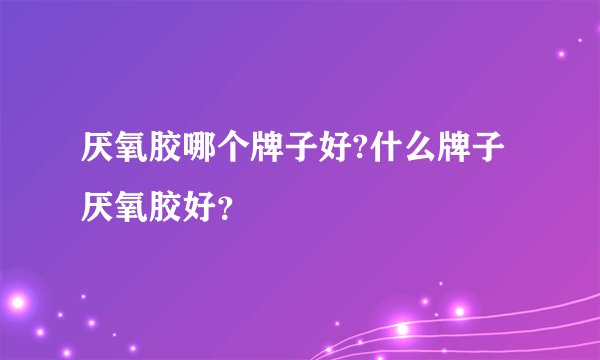 厌氧胶哪个牌子好?什么牌子厌氧胶好？