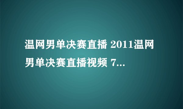 温网男单决赛直播 2011温网男单决赛直播视频 7.3温网男单决赛纳达尔vs德约科维奇直播CCTV5在线