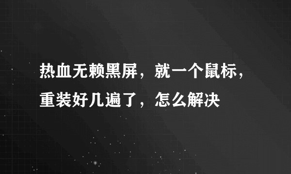 热血无赖黑屏，就一个鼠标，重装好几遍了，怎么解决