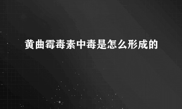 黄曲霉毒素中毒是怎么形成的