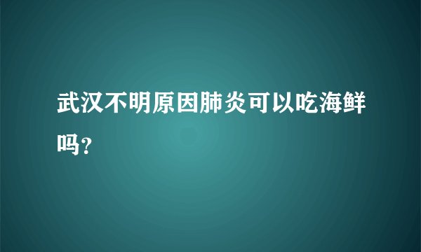武汉不明原因肺炎可以吃海鲜吗？