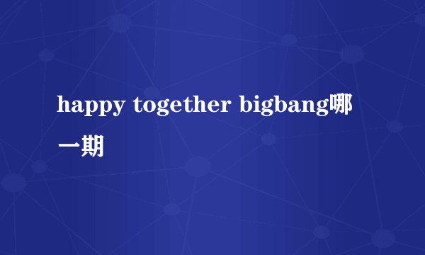 happy together bigbang哪一期