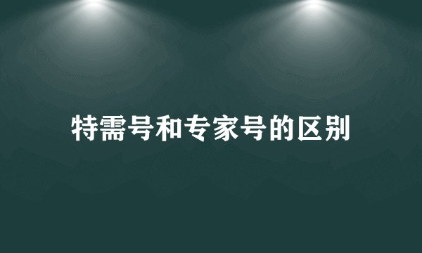 特需号和专家号的区别