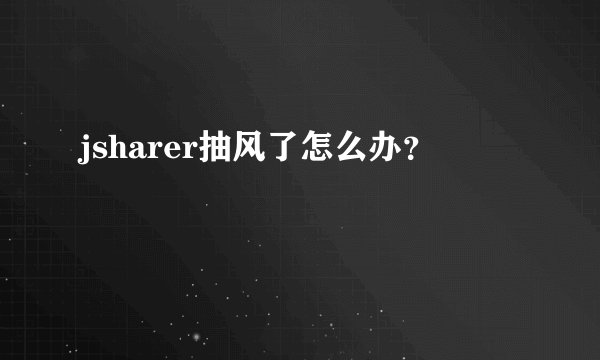 jsharer抽风了怎么办？