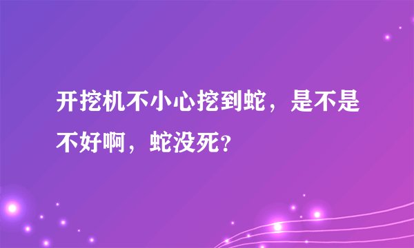 开挖机不小心挖到蛇，是不是不好啊，蛇没死？