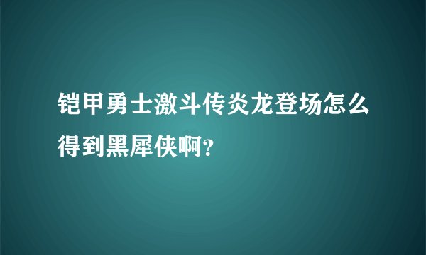铠甲勇士激斗传炎龙登场怎么得到黑犀侠啊？