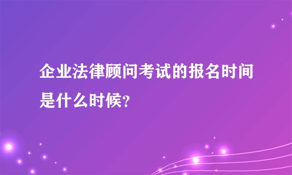 企业法律顾问考试的报名时间是什么时候？