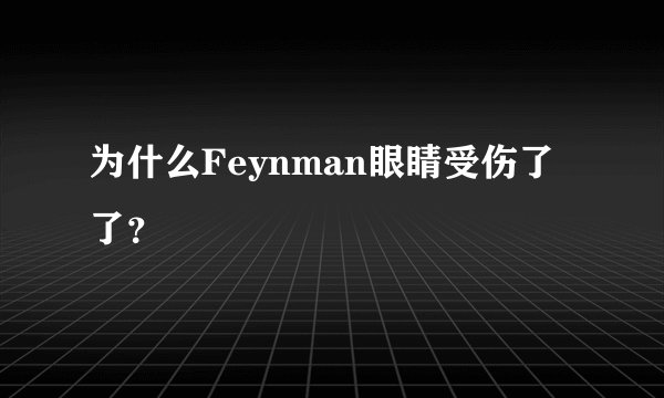 为什么Feynman眼睛受伤了了？