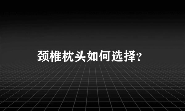 颈椎枕头如何选择？