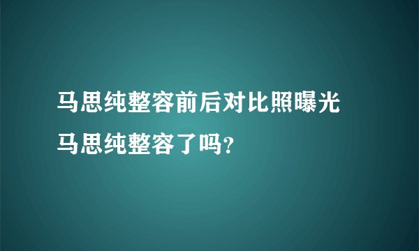 马思纯整容前后对比照曝光 马思纯整容了吗？