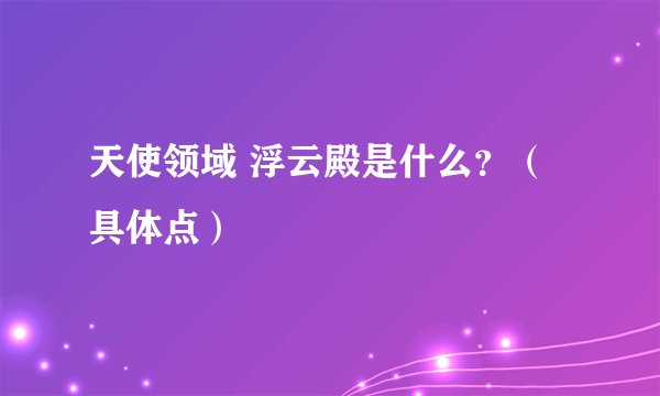 天使领域 浮云殿是什么？（具体点）