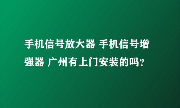 手机信号放大器 手机信号增强器 广州有上门安装的吗？