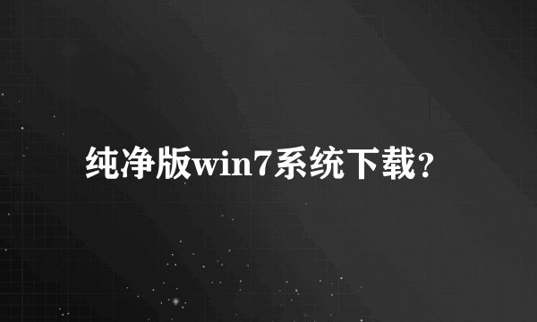 纯净版win7系统下载？