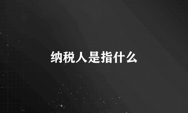 纳税人是指什么
