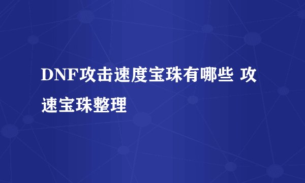 DNF攻击速度宝珠有哪些 攻速宝珠整理