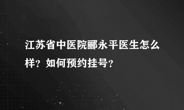 江苏省中医院郦永平医生怎么样？如何预约挂号？