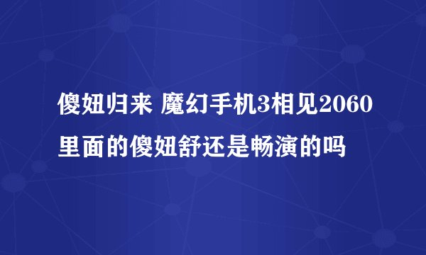 傻妞归来 魔幻手机3相见2060里面的傻妞舒还是畅演的吗