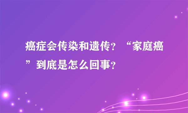癌症会传染和遗传？“家庭癌”到底是怎么回事？